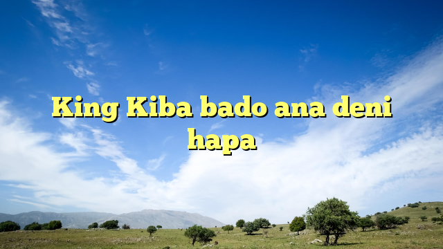 King Kiba bado ana deni hapa  